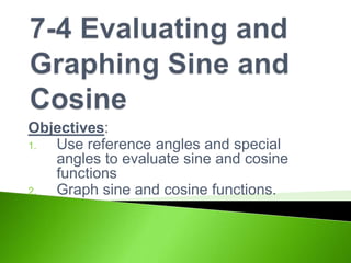 Objectives:
1.
Use reference angles and special
angles to evaluate sine and cosine
functions
2.
Graph sine and cosine functions.

 