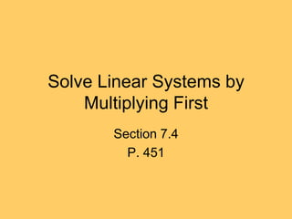 Solve Linear Systems by
    Multiplying First
       Section 7.4
         P. 451
 