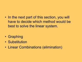 • In the next part of this section, you will
  have to decide which method would be
  best to solve the linear system.

• Graphing
• Substitution
• Linear Combinations (elimination)
 