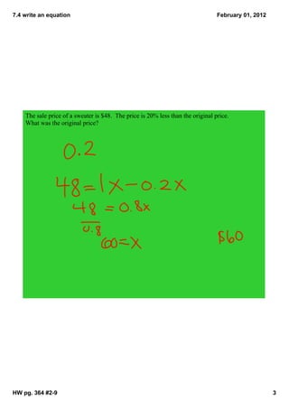 7.4 write an equation                                                             February 01, 2012




    The sale price of a sweater is $48.  The price is 20% less than the original price.  
    What was the original price?




HW pg. 364 #2­9                                                                                       3
 