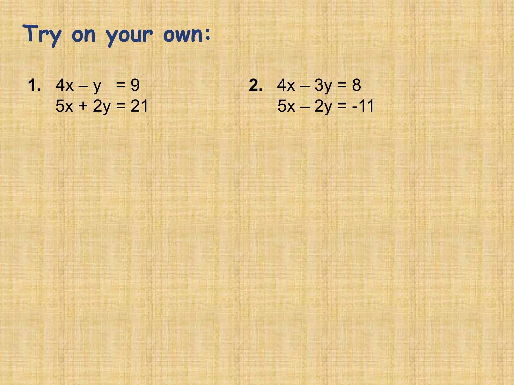 Try on your own:

1. 4x – y = 9      2. 4x – 3y = 8
   5x + 2y = 21       5x – 2y = -11
 