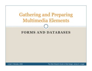 Gathering d Preparing
                G h i and P       i
                 Multimedia Elements

                    FORMS AND DATABASES




Linda C. Morosko, 2008        The Web Wizard’s Guide to Web Design, James G. Lengel
 