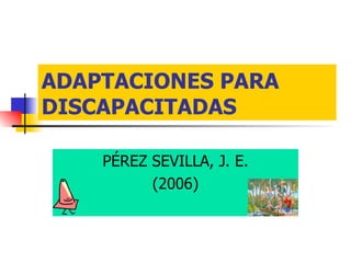 ADAPTACIONES PARA DISCAPACITADAS PÉREZ SEVILLA, J. E. (2006) 