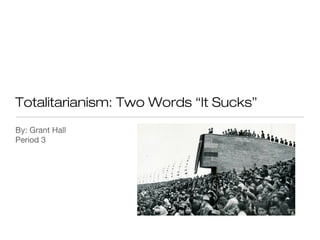 Totalitarianism: Two Words “It Sucks”
By: Grant Hall
Period 3
 