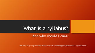 What is a syllabus?
And why should I care?
See also: http://gradschool.about.com/od/survivinggraduateschool/a/syllabus.htm

 