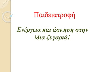 Παιδειατροφή
Ενέργεια και άσκηση στην
ίδια ζυγαριά!
 