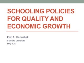 SCHOOLING POLICIES
FOR QUALITY AND
ECONOMIC GROWTH
Eric A. Hanushek
Stanford University
May 2013
 