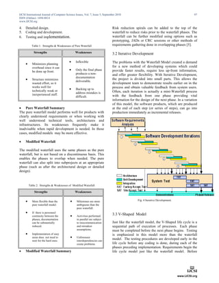 IJCSI International Journal of Computer Science Issues, Vol. 7, Issue 5, September 2010                                                 97
ISSN (Online): 1694-0814
www.IJCSI.org

4.   Detailed design.                                                          Risk reduction spirals can be added to the top of the
5.   Coding and development.                                                   waterfall to reduce risks prior to the waterfall phases. The
6.   Testing and implementation.                                               waterfall can be further modified using options such as
                                                                               prototyping, JADs or CRC sessions or other methods of
           Table 1: Strengths & Weaknesses of Pure Waterfall                   requirements gathering done in overlapping phases [5].

             Strengths                         Weaknesses                      3.2 Iterative Development

                                               Inflexible                     The problems with the Waterfall Model created a demand
          Minimizes planning
           overhead since it can                                               for a new method of developing systems which could
           be done up front.
                                               Only the final phase           provide faster results, require less up-front information,
                                                produces a non-                and offer greater flexibility. With Iterative Development,
                                                documentation
          Structure minimizes
                                                deliverable.
                                                                               the project is divided into small parts. This allows the
           wasted effort, so it                                                development team to demonstrate results earlier on in the
           works well for                                                      process and obtain valuable feedback from system users.
           technically weak or
                                               Backing up to
                                                address mistakes is            Often, each iteration is actually a mini-Waterfall process
           inexperienced staff.                                                with the feedback from one phase providing vital
                                                difficult.
                                                                               information for the design of the next phase. In a variation
                                                                               of this model, the software products, which are produced
 Pure Waterfall Summary                                                       at the end of each step (or series of steps), can go into
The pure waterfall model performs well for products with                       production immediately as incremental releases.
clearly understood requirements or when working with
well understood technical tools, architectures and
infrastructures. Its weaknesses frequently make it
inadvisable when rapid development is needed. In those
cases, modified models may be more effective.

    Modified Waterfall

The modified waterfall uses the same phases as the pure
waterfall, but is not based on a discontinuous basis. This
enables the phases to overlap when needed. The pure
waterfall can also split into subprojects at an appropriate
phase (such as after the architectural design or detailed
design).


         Table 2: Strengths & Weaknesses of Modified Waterfall

             Strengths                         Weaknesses

          More flexible than the               Milestones are more                             Fig. 4 Iterative Development.
           pure waterfall model.                 ambiguous than the
                                                 pure waterfall.
          If there is personnel
           continuity between the               Activities performed
                                                                               3.3 V-Shaped Model
           phases, documentation                 in parallel are subject
           can be substantially                  to miscommunication           Just like the waterfall model, the V-Shaped life cycle is a
           reduced.                              and mistaken                  sequential path of execution of processes. Each phase
                                                 assumptions.                  must be completed before the next phase begins. Testing
          Implementation of easy                                              is emphasized in this model more than the waterfall
           areas does not need to               Unforeseen
                                                                               model. The testing procedures are developed early in the
           wait for the hard ones.               interdependencies can
                                                 create problems.              life cycle before any coding is done, during each of the
                                                                               phases preceding implementation. Requirements begin the
    Modified Waterfall Summary                                                life cycle model just like the waterfall model. Before
 