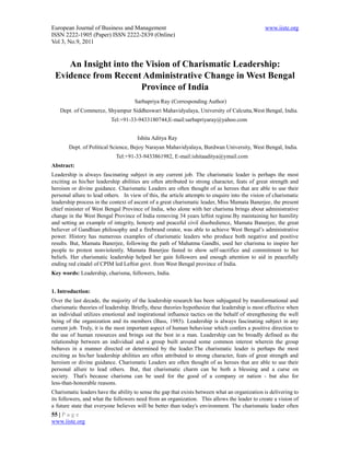 European Journal of Business and Management                                                    www.iiste.org
ISSN 2222-1905 (Paper) ISSN 2222-2839 (Online)
Vol 3, No.9, 2011


    An Insight into the Vision of Charismatic Leadership:
 Evidence from Recent Administrative Change in West Bengal
                      Province of India
                                     Sarbapriya Ray (Corresponding Author)
   Dept. of Commerce, Shyampur Siddheswari Mahavidyalaya, University of Calcutta,West Bengal, India.
                          Tel:+91-33-9433180744,E-mail:sarbapriyaray@yahoo.com


                                      Ishita Aditya Ray
       Dept. of Political Science, Bejoy Narayan Mahavidyalaya, Burdwan University, West Bengal, India.
                             Tel:+91-33-9433861982, E-mail:ishitaaditya@ymail.com
Abstract:
Leadership is always fascinating subject in any current job. The charismatic leader is perhaps the most
exciting as his/her leadership abilities are often attributed to strong character, feats of great strength and
heroism or divine guidance. Charismatic Leaders are often thought of as heroes that are able to use their
personal allure to lead others. In view of this, the article attempts to enquire into the vision of charismatic
leadership process in the context of ascent of a great charismatic leader, Miss Mamata Banerjee, the present
chief minister of West Bengal Province of India, who alone with her charisma brings about administrative
change in the West Bengal Province of India removing 34 years leftist regime.By maintaining her humility
and setting an example of integrity, honesty and peaceful civil disobedience, Mamata Banerjee, the great
believer of Gandhian philosophy and a firebrand orator, was able to achieve West Bengal’s administrative
power. History has numerous examples of charismatic leaders who produce both negative and positive
results. But, Mamata Banerjee, following the path of Mahatma Gandhi, used her charisma to inspire her
people to protest nonviolently. Mamata Banerjee fasted to show self-sacrifice and commitment to her
beliefs. Her charismatic leadership helped her gain followers and enough attention to aid in peacefully
ending red citadel of CPIM led Leftist govt. from West Bengal province of India.
Key words: Leadership, charisma, followers, India.


1. Introduction:
Over the last decade, the majority of the leadership research has been subjugated by transformational and
charismatic theories of leadership. Briefly, these theories hypothesize that leadership is most effective when
an individual utilizes emotional and inspirational influence tactics on the behalf of strengthening the well
being of the organization and its members (Bass, 1985). Leadership is always fascinating subject in any
current job. Truly, it is the most important aspect of human behaviour which confers a positive direction to
the use of human resources and brings out the best in a man. Leadership can be broadly defined as the
relationship between an individual and a group built around some common interest wherein the group
behaves in a manner directed or determined by the leader.The charismatic leader is perhaps the most
exciting as his/her leadership abilities are often attributed to strong character, feats of great strength and
heroism or divine guidance. Charismatic Leaders are often thought of as heroes that are able to use their
personal allure to lead others. But, that charismatic charm can be both a blessing and a curse on
society. That's because charisma can be used for the good of a company or nation - but also for
less-than-honorable reasons.
Charismatic leaders have the ability to sense the gap that exists between what an organization is delivering to
its followers, and what the followers need from an organization. This allows the leader to create a vision of
a future state that everyone believes will be better than today's environment. The charismatic leader often
55 | P a g e
www.iiste.org
 