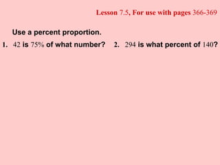 Lesson  7.5 , For use with pages  366-369 Use a percent proportion. 1. 42  is  75%  of what number? 2. 294  is what percent of  140 ? 