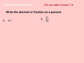 Daily Homework Quiz For use after Lesson 7.4 Write the decimal or fraction as a percent. 1.   6.5 27  50 2.   