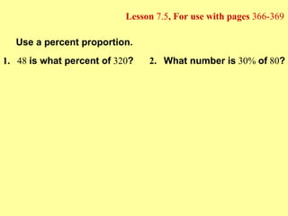 Lesson  7.5 , For use with pages  366-369 Use a percent proportion. 1. 48  is what percent of  320 ? 2. What number is  30%  of  80 ? 
