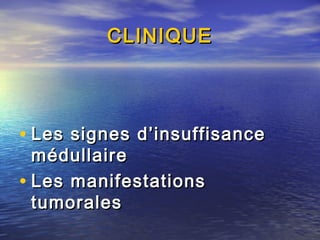 CLINIQUECLINIQUE
• Les signes d’insuffisanceLes signes d’insuffisance
médullairemédullaire
• Les manifestationsLes manifestations
tumoralestumorales
 