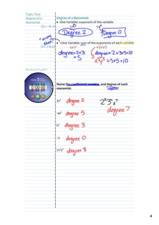 Topic Two:
Degree of a            Degree of a Monomial: 
Monomial               • One Variable: exponent of the variable
           (Ex. 1 & 2)         5x2                5




                          • >One Variable: sum of the exponents of each variable
            (Ex. 3 & 4)           5x2y3               x2(x3y5)




It's Your Turn!!!



                          Name the coefficient, variable, and degree of each 
                          monomial.


                          3x2


                          ‐4a5


                          b3


                          ‐.5


                          7x3y5




                                                                                   4
 