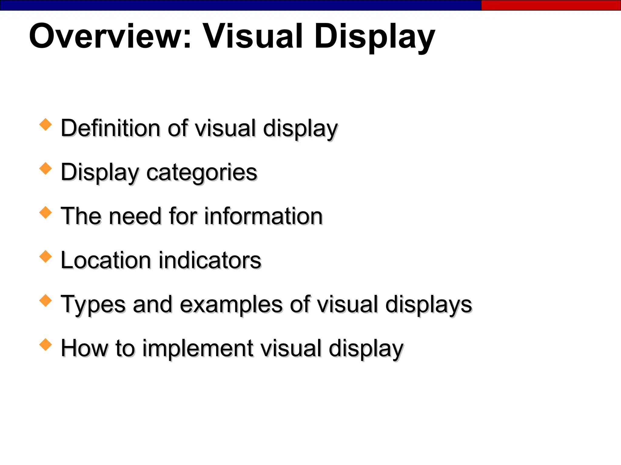 Overview: Visual Display
 Definition of visual display
Definition of visual display
 Display categories
Display categories
 The need for information
The need for information
 Location indicators
Location indicators
 Types and examples of visual displays
Types and examples of visual displays
 How to implement visual display
How to implement visual display
 