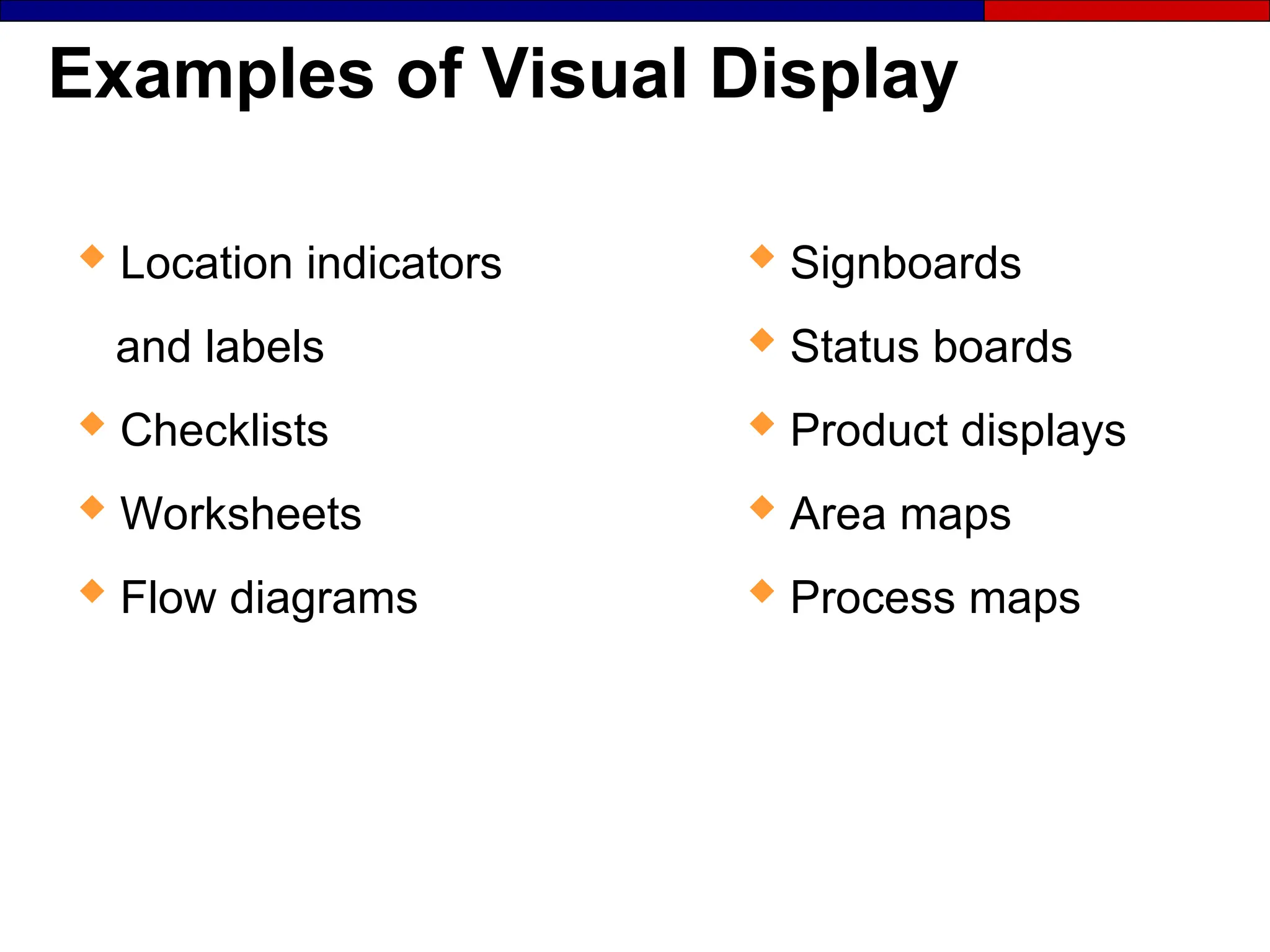 Examples of Visual Display
 Signboards
 Status boards
 Product displays
 Area maps
 Process maps
 Location indicators
and labels
 Checklists
 Worksheets
 Flow diagrams
 