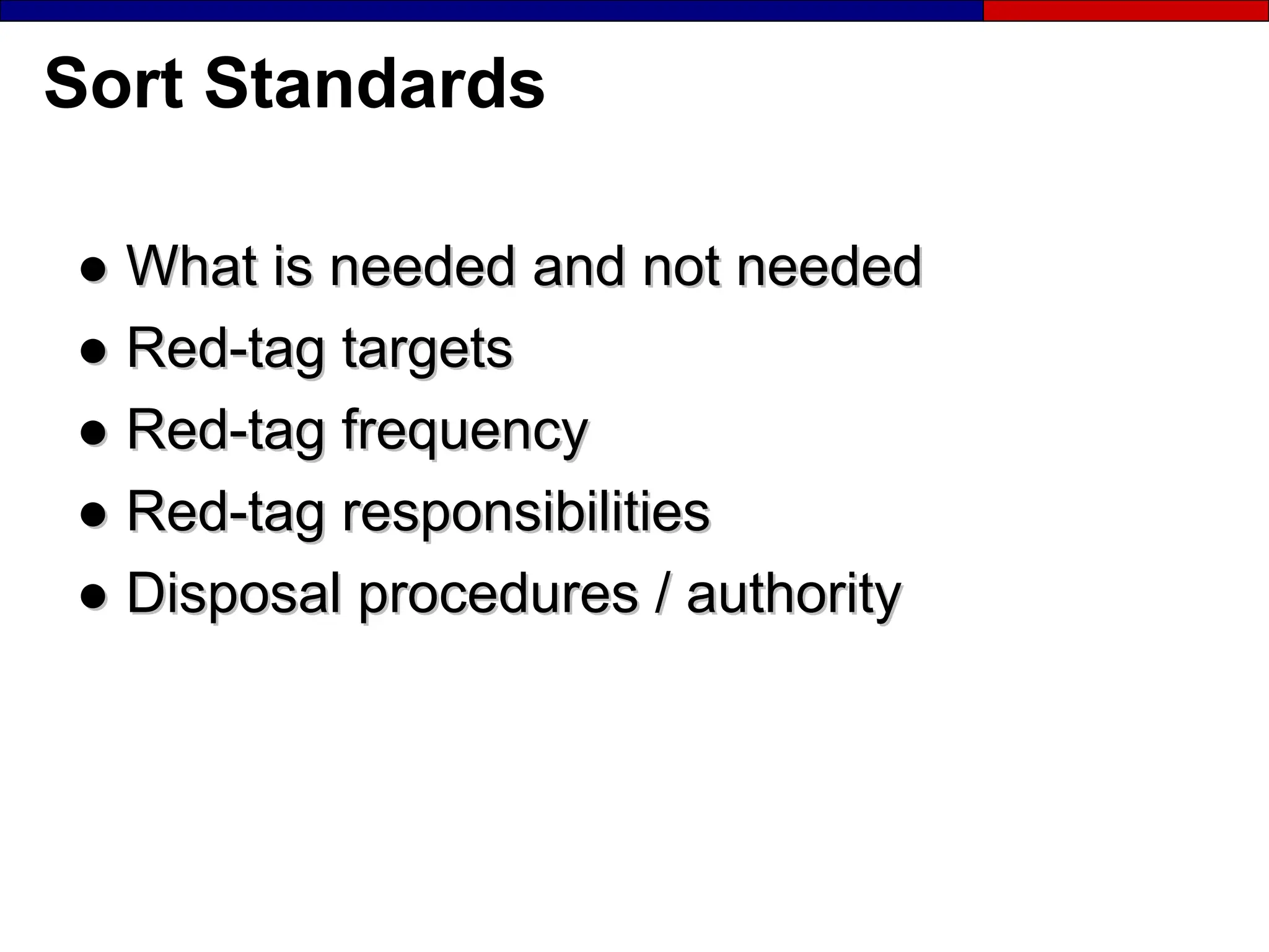 Sort Standards
●
● What is needed and not needed
What is needed and not needed
●
● Red-tag targets
Red-tag targets
●
● Red-tag frequency
Red-tag frequency
●
● Red-tag responsibilities
Red-tag responsibilities
●
● Disposal procedures / authority
Disposal procedures / authority
 