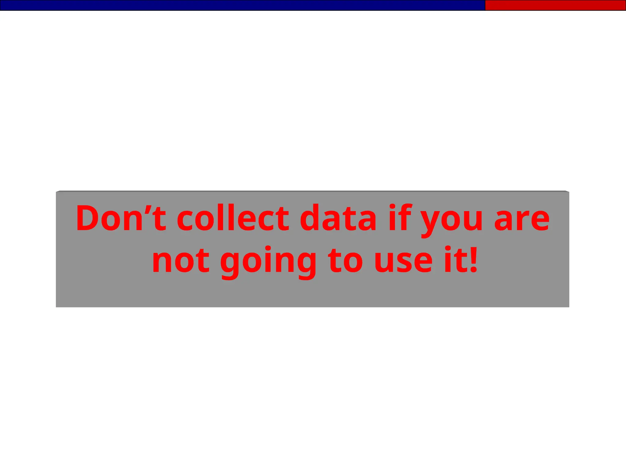 Don’t collect data if you are
not going to use it!
 