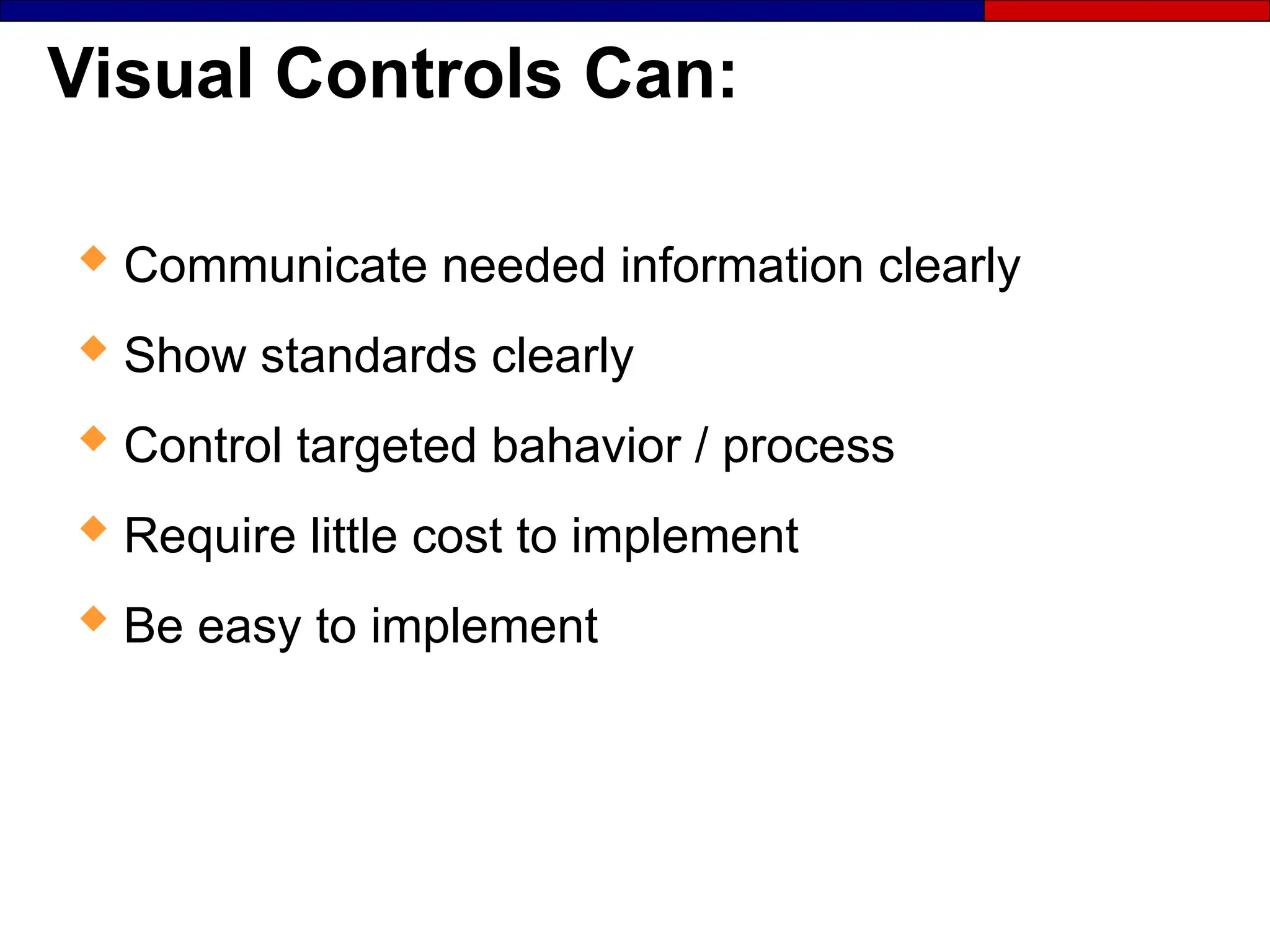 Visual Controls Can:
 Communicate needed information clearly
 Show standards clearly
 Control targeted bahavior / process
 Require little cost to implement
 Be easy to implement
 