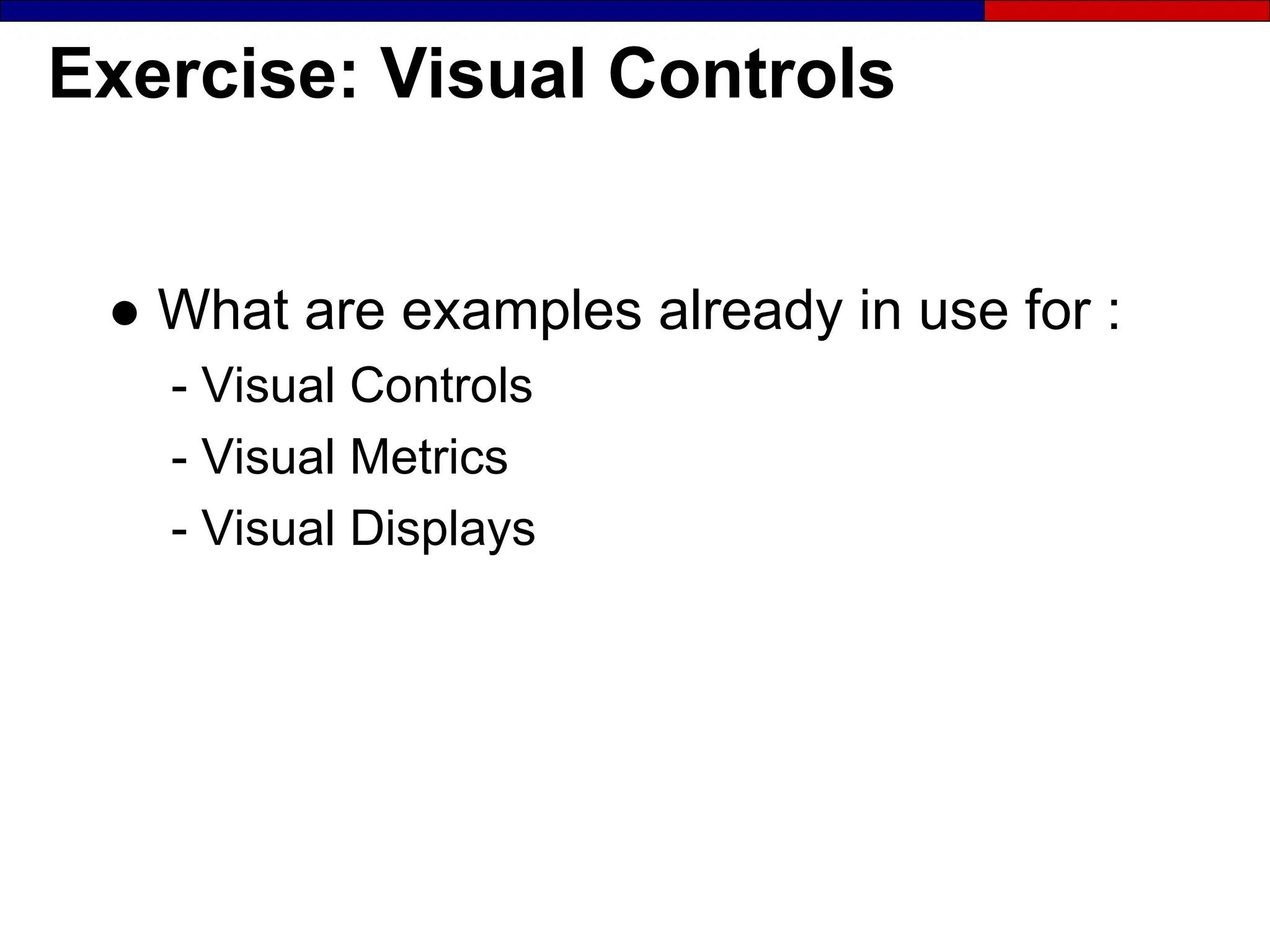 Exercise: Visual Controls
● What are examples already in use for :
- Visual Controls
- Visual Metrics
- Visual Displays
 
