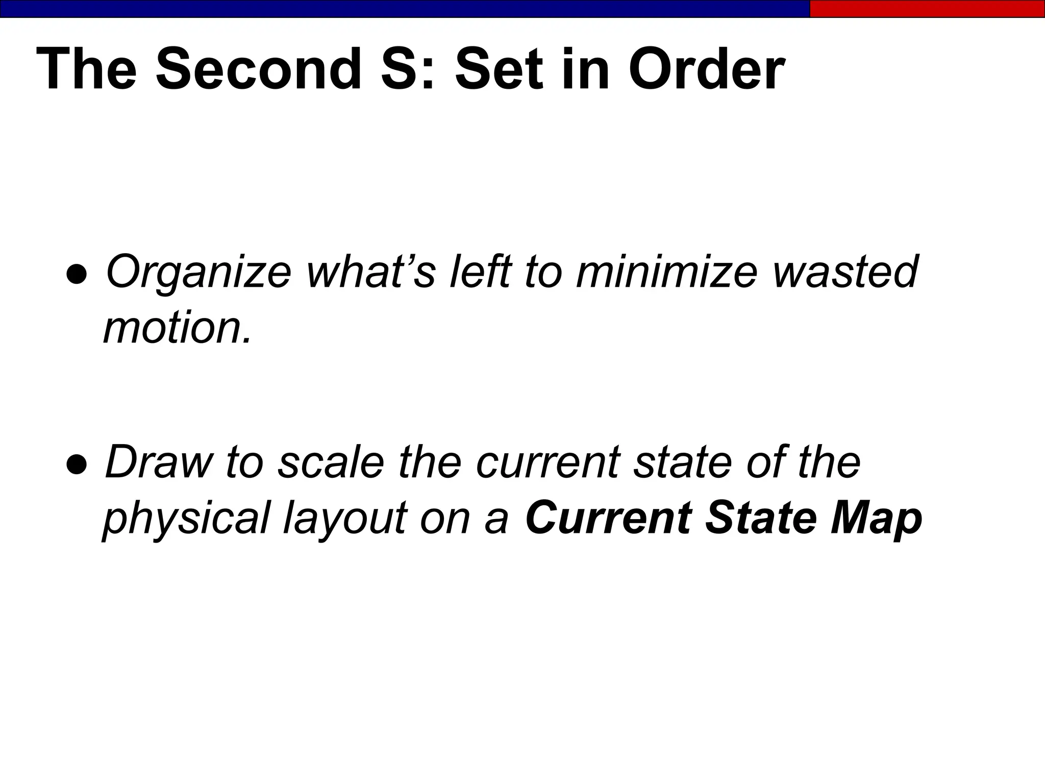 The Second S: Set in Order
● Organize what’s left to minimize wasted
motion.
● Draw to scale the current state of the
physical layout on a Current State Map
 