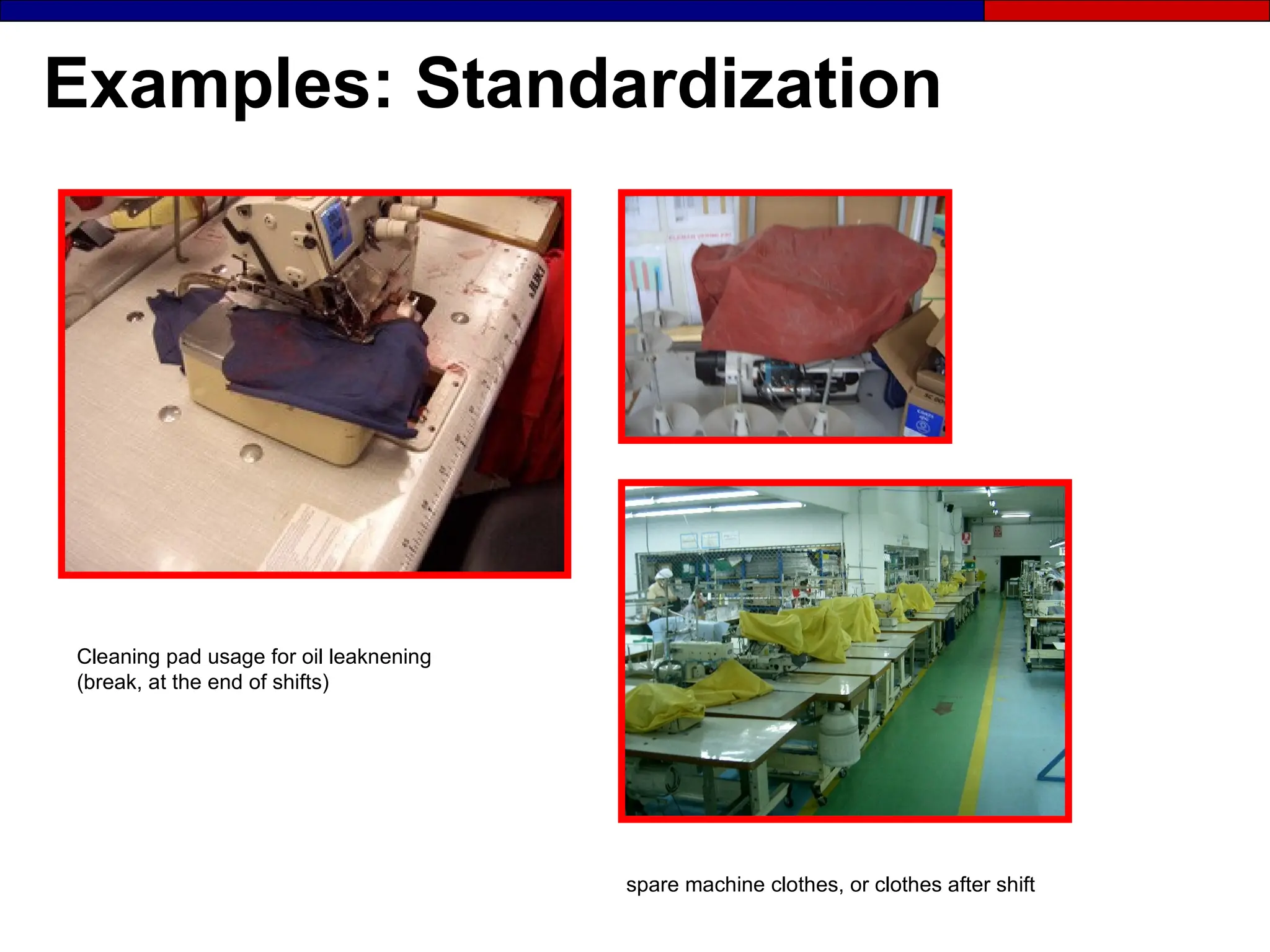 Examples: Standardization
Cleaning pad usage for oil leaknening
(break, at the end of shifts)
spare machine clothes, or clothes after shift
 