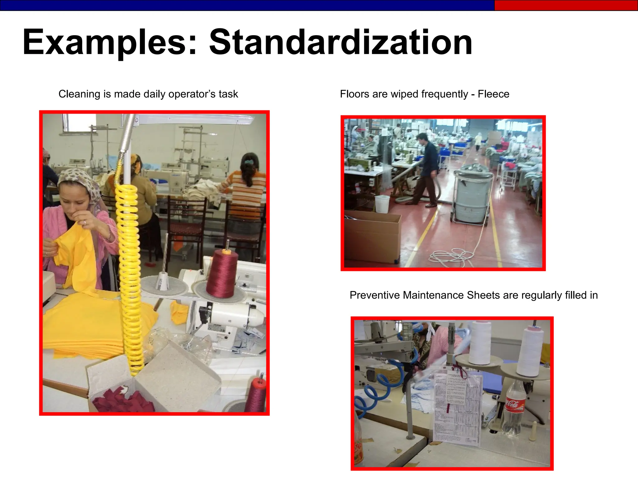 Examples: Standardization
Floors are wiped frequently - Fleece
Cleaning is made daily operator’s task
Preventive Maintenance Sheets are regularly filled in
 