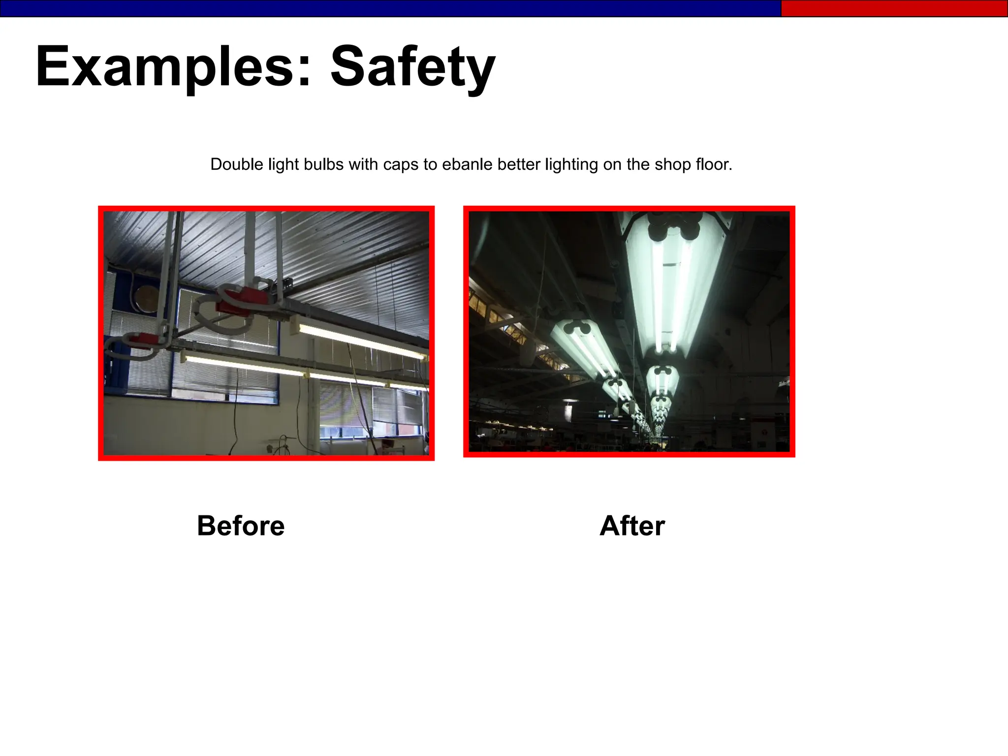 Examples: Safety
Before After
Double light bulbs with caps to ebanle better lighting on the shop floor.
 