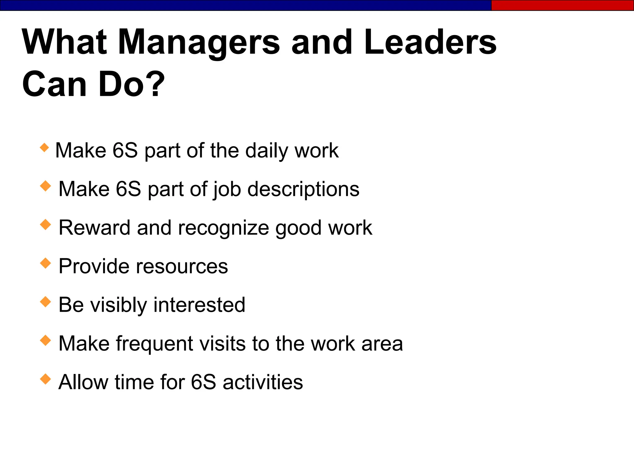 What Managers and Leaders
Can Do?

Make 6S part of the daily work
 Make 6S part of job descriptions
 Reward and recognize good work
 Provide resources
 Be visibly interested
 Make frequent visits to the work area
 Allow time for 6S activities
 