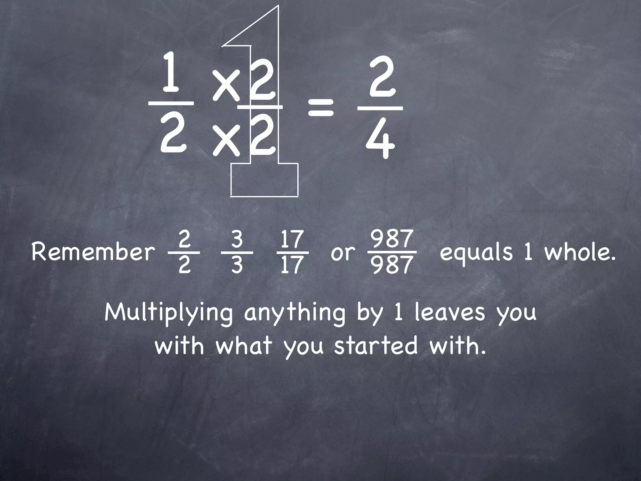 1 x2 = 2
        2 x2 4
         2
Remember 2    3   17 or 987 equals 1 whole.
              3   17    987
    Multiplying anything by 1 leaves you
        with what you started with.
 