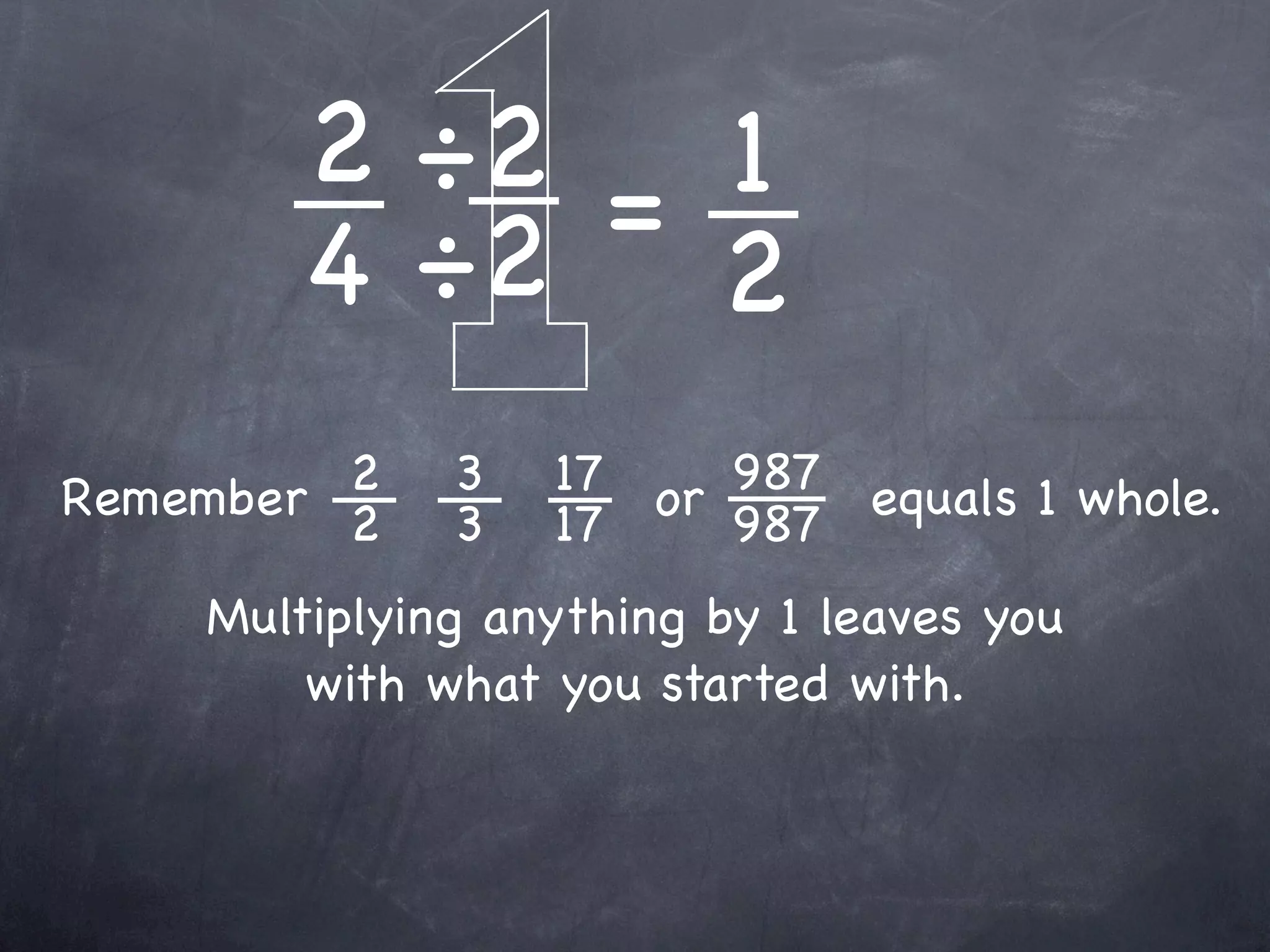 2 ÷2 = 1
        4 ÷2 2
         2
Remember 2    3   17 or 987 equals 1 whole.
              3   17    987
    Multiplying anything by 1 leaves you
        with what you started with.
 