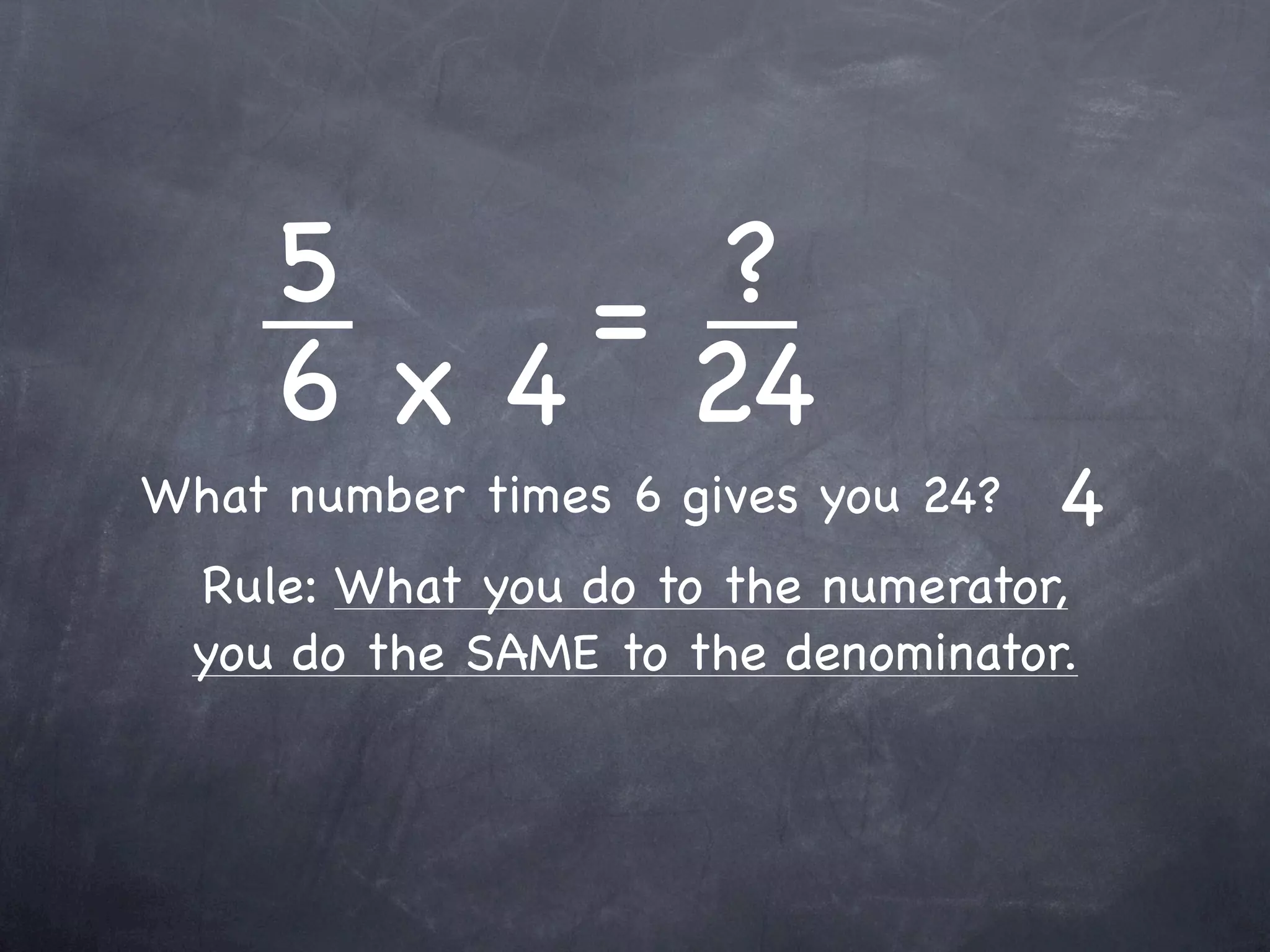 5    = ?
     6 x 4 24
What number times 6 gives you 24?   4
 Rule: What you do to the numerator,
 you do the SAME to the denominator.
 