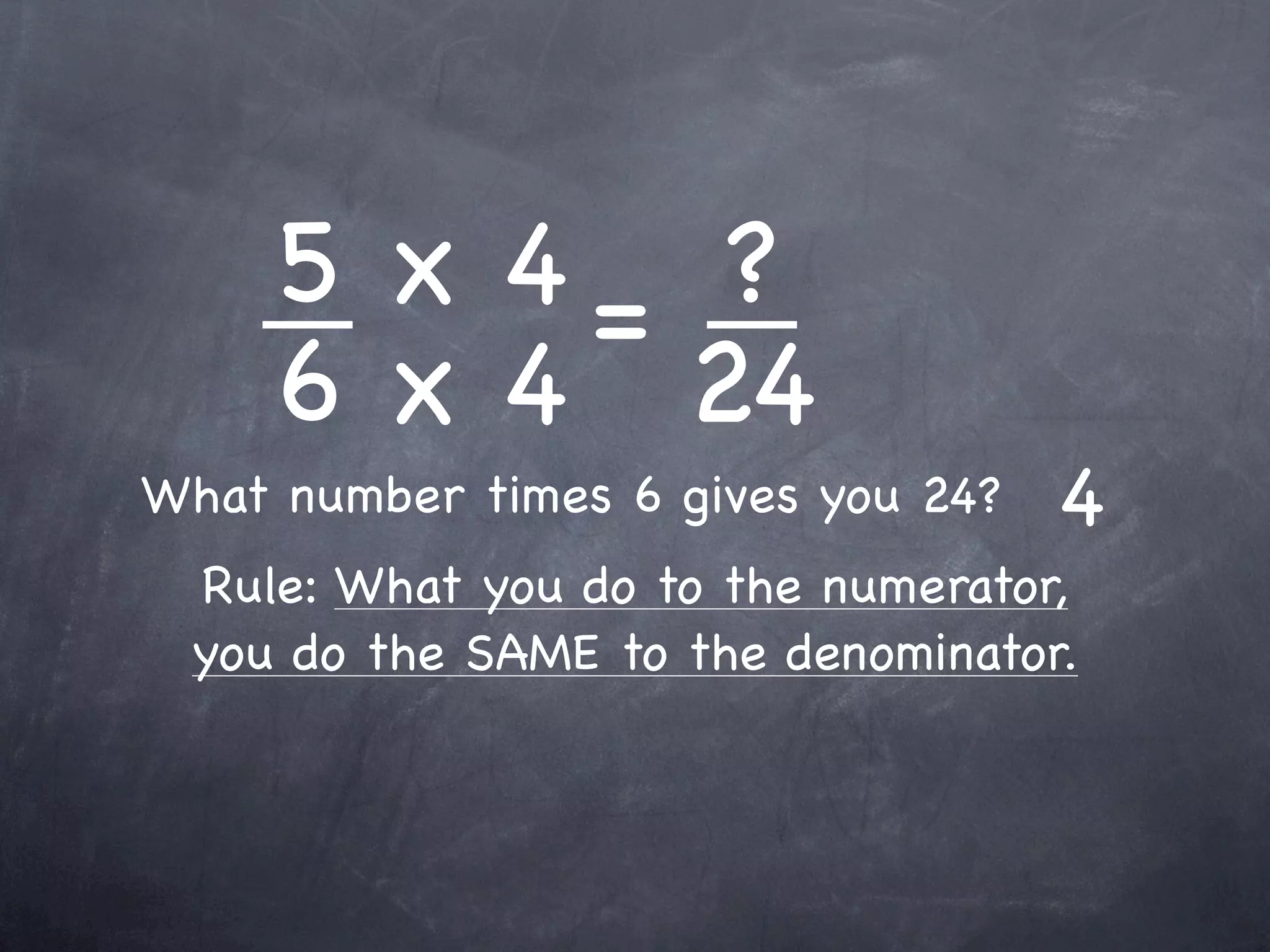 5 x 4= ?
     6 x 4 24
What number times 6 gives you 24?   4
 Rule: What you do to the numerator,
 you do the SAME to the denominator.
 