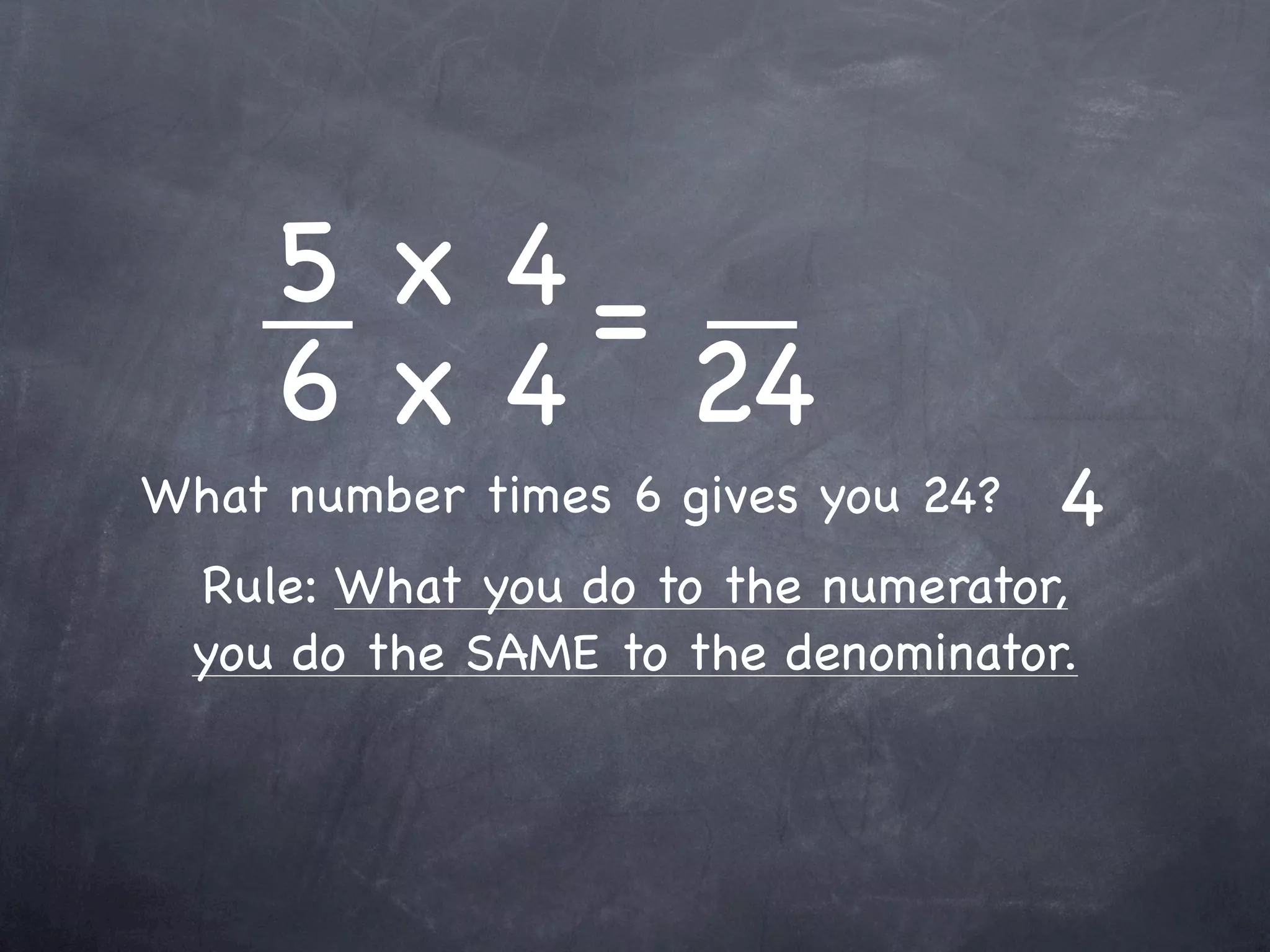 5 x 4=
     6 x 4 24
What number times 6 gives you 24?   4
 Rule: What you do to the numerator,
 you do the SAME to the denominator.
 