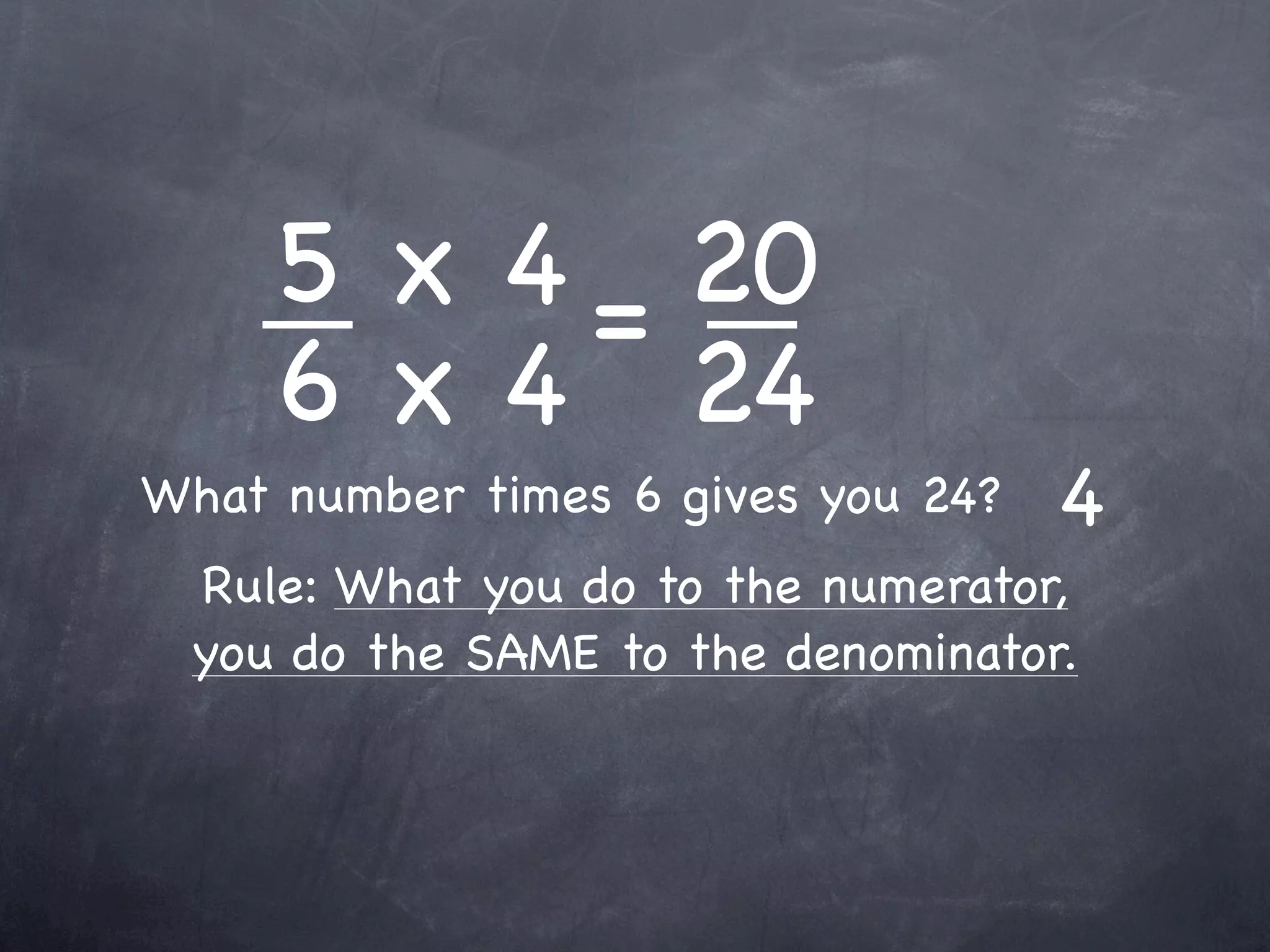 5 x 4 = 20
     6 x 4 24
What number times 6 gives you 24?   4
 Rule: What you do to the numerator,
 you do the SAME to the denominator.
 