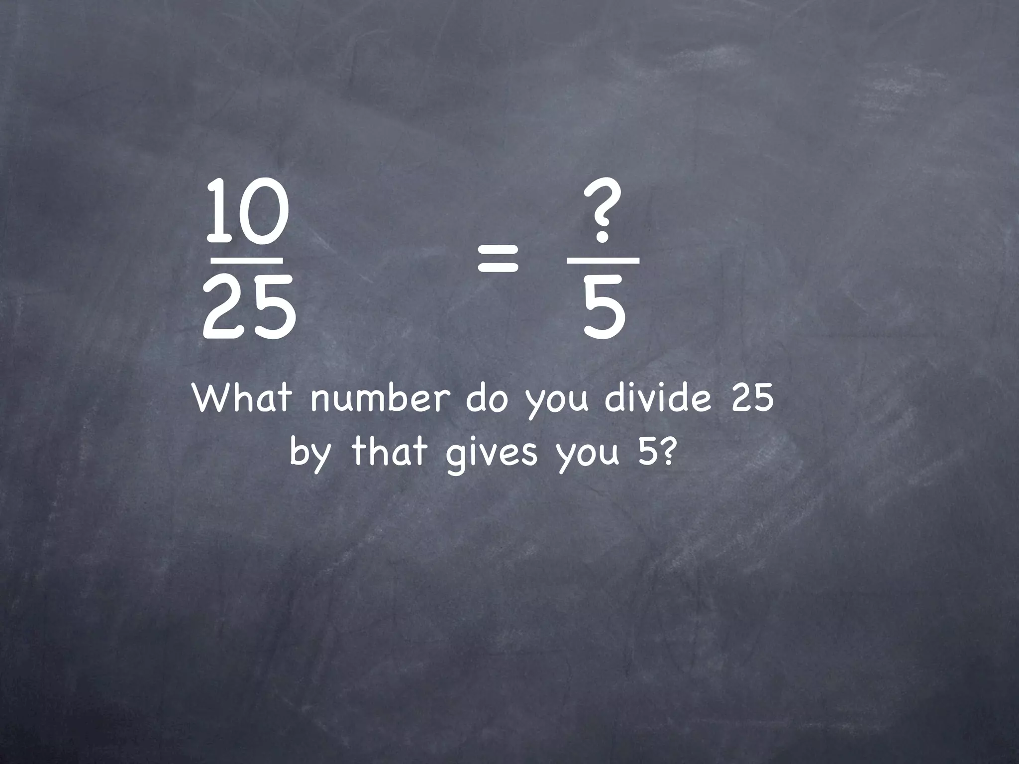 10           = ?
25             5
What number do you divide 25
    by that gives you 5?
 