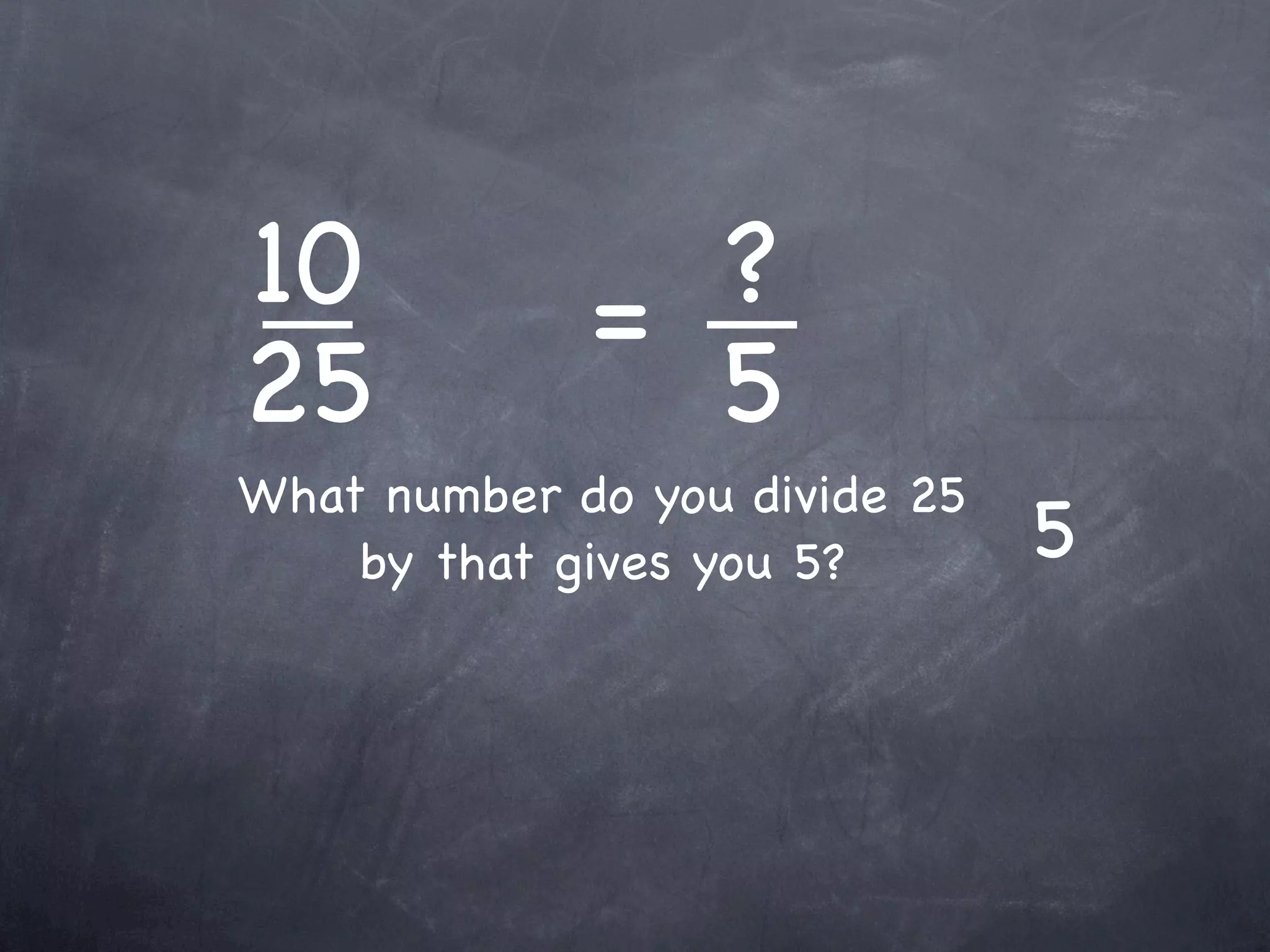 10           = ?
25             5
What number do you divide 25
    by that gives you 5?       5
 