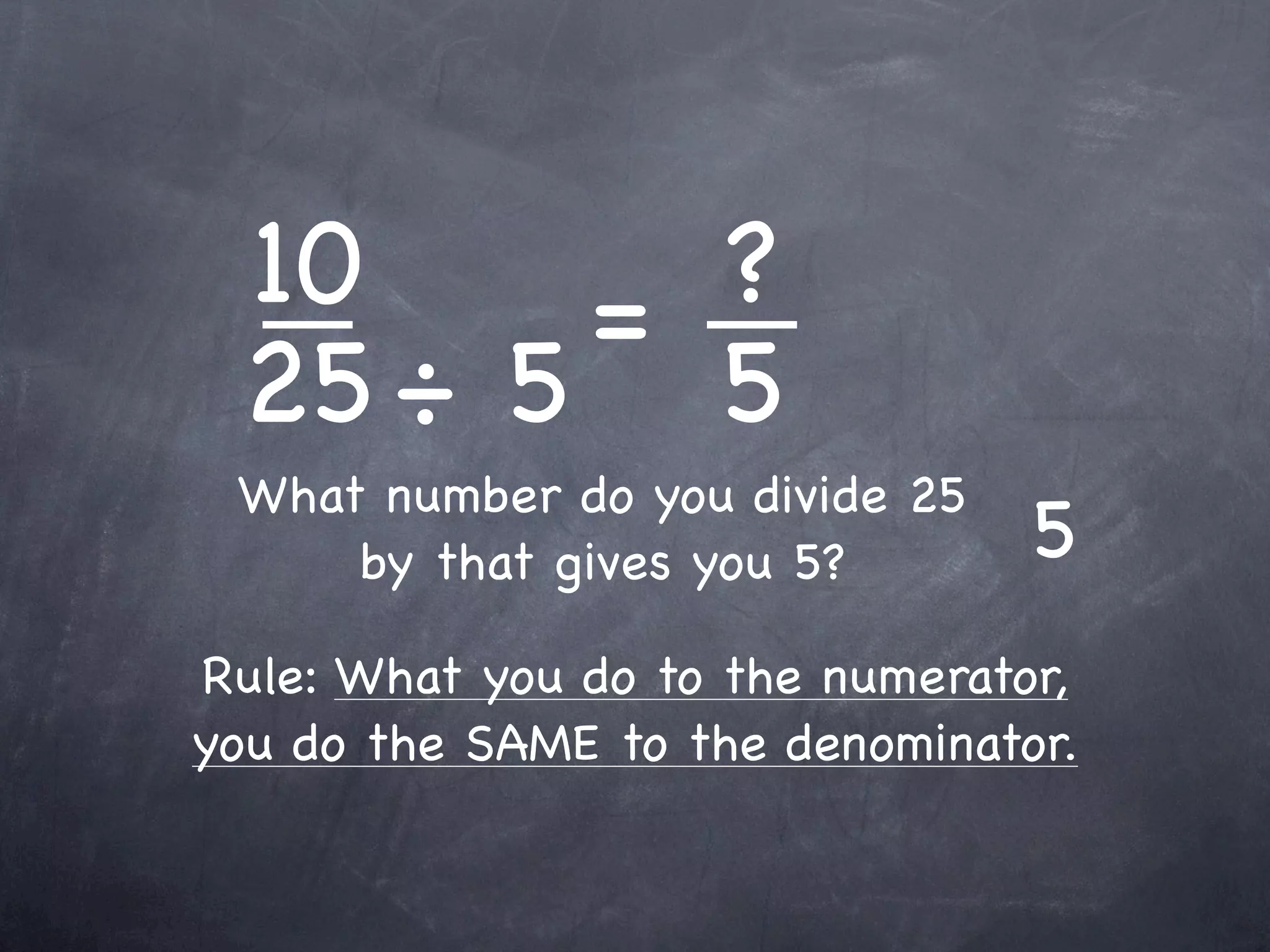 10    = ?
 25 ÷ 5 5
 What number do you divide 25
     by that gives you 5?        5
Rule: What you do to the numerator,
you do the SAME to the denominator.
 