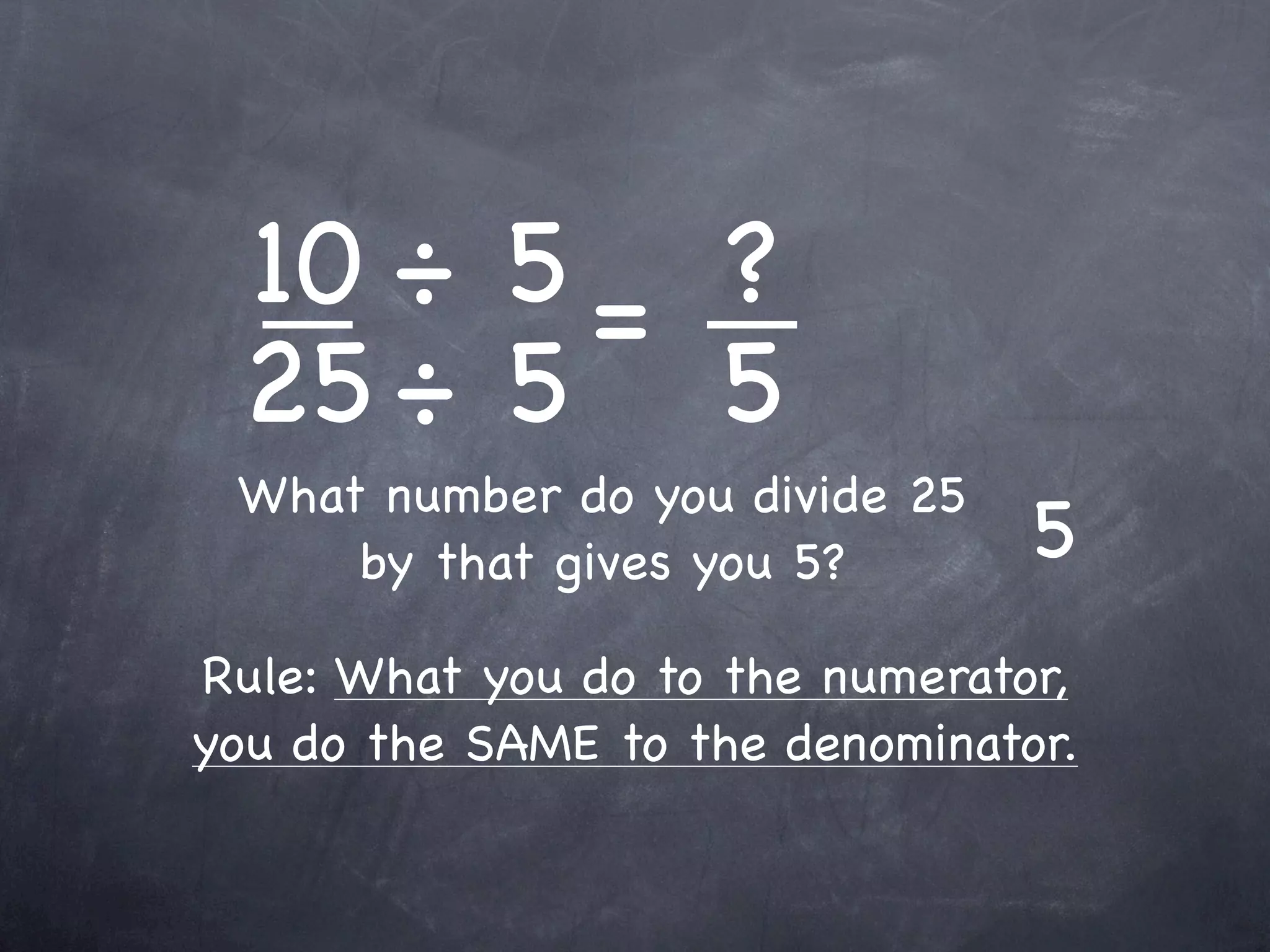 10 ÷ 5 = ?
 25 ÷ 5 5
 What number do you divide 25
     by that gives you 5?        5
Rule: What you do to the numerator,
you do the SAME to the denominator.
 