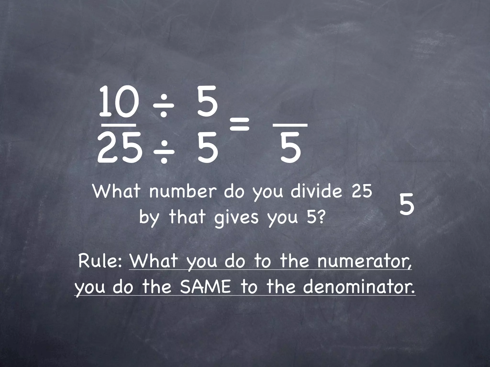 10 ÷ 5 =
 25 ÷ 5 5
 What number do you divide 25
     by that gives you 5?        5
Rule: What you do to the numerator,
you do the SAME to the denominator.
 