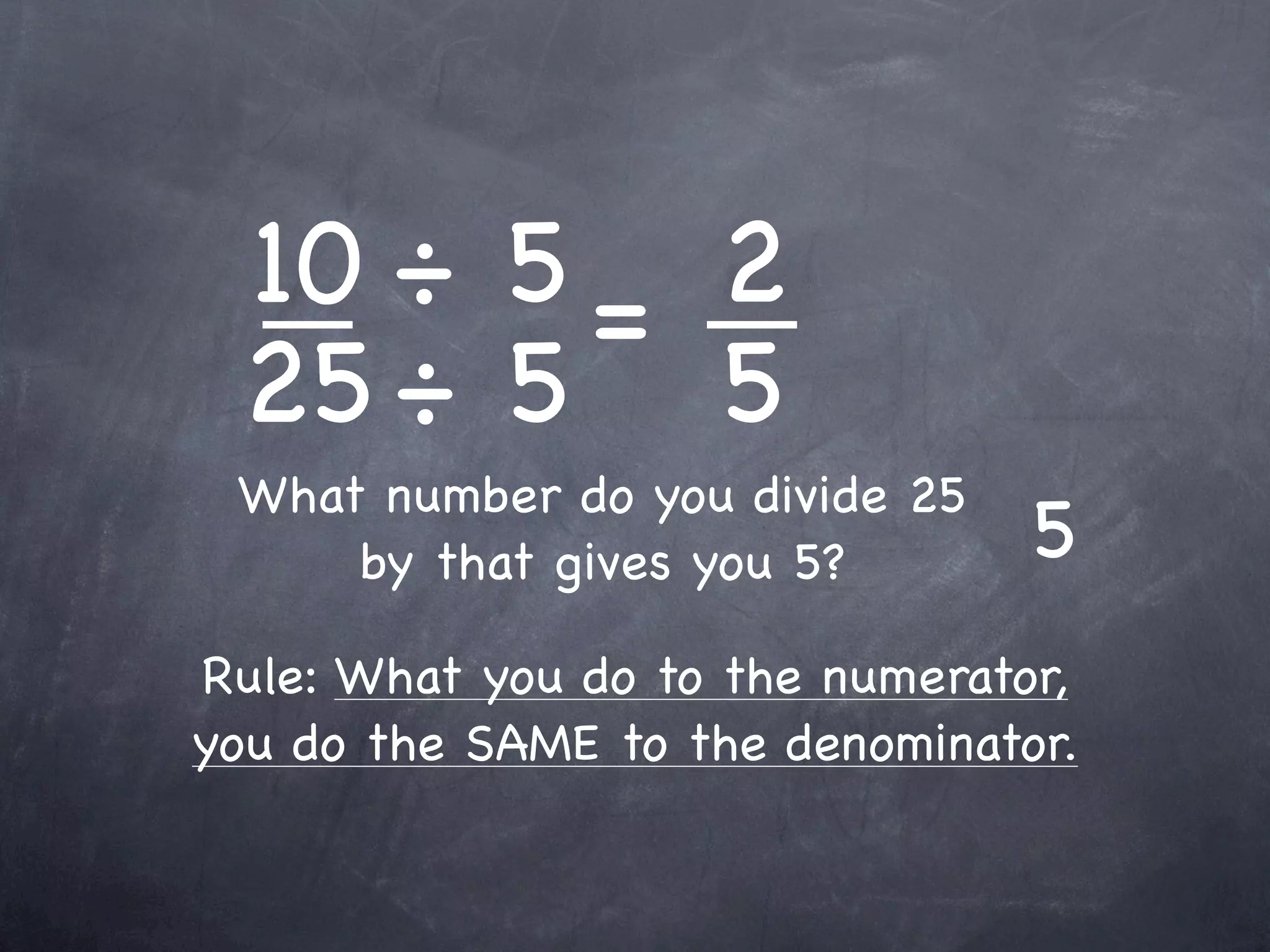 10 ÷ 5 = 2
 25 ÷ 5 5
 What number do you divide 25
     by that gives you 5?        5
Rule: What you do to the numerator,
you do the SAME to the denominator.
 