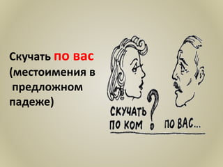 Скучать по вас
(местоимения в
предложном
падеже)
 