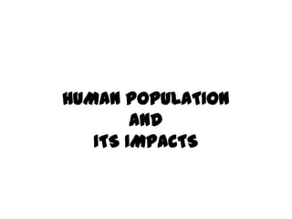 HUMAN POPULATION
        and
   ITS IMPACTS
 