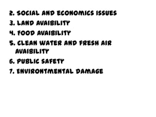 2. Social and economics issues
3. Land avaibility
4. Food avaibility
5. Clean water and fresh air
  avaibility
6. Public safety
7. Environtmental damage
 