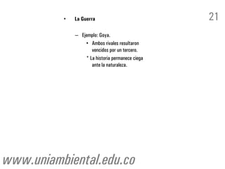 •   La Guerra                           21
              – Ejemplo: Goya.
                  • Ambos rivales resultaron
                     vencidos por un tercero.
                  * La historia permanece ciega
                     ante la naturaleza.




www.uniambiental.edu.co
 