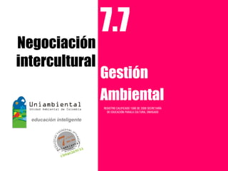 7.7
Negociación
intercultural
                Gestión
                Ambiental
                REGISTRO CALIFICADO 1568 DE 2009 SECRETARÍA
                  DE EDUCACIÓN PARALA CULTURA, ENVIGADO
 