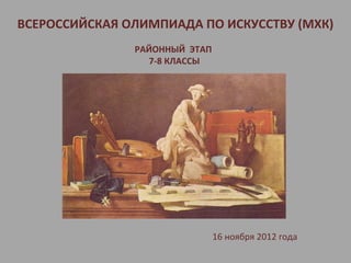 ВСЕРОССИЙСКАЯ ОЛИМПИАДА ПО ИСКУССТВУ (МХК)
               РАЙОННЫЙ ЭТАП
                 7-8 КЛАССЫ




                               16 ноября 2012 года
 