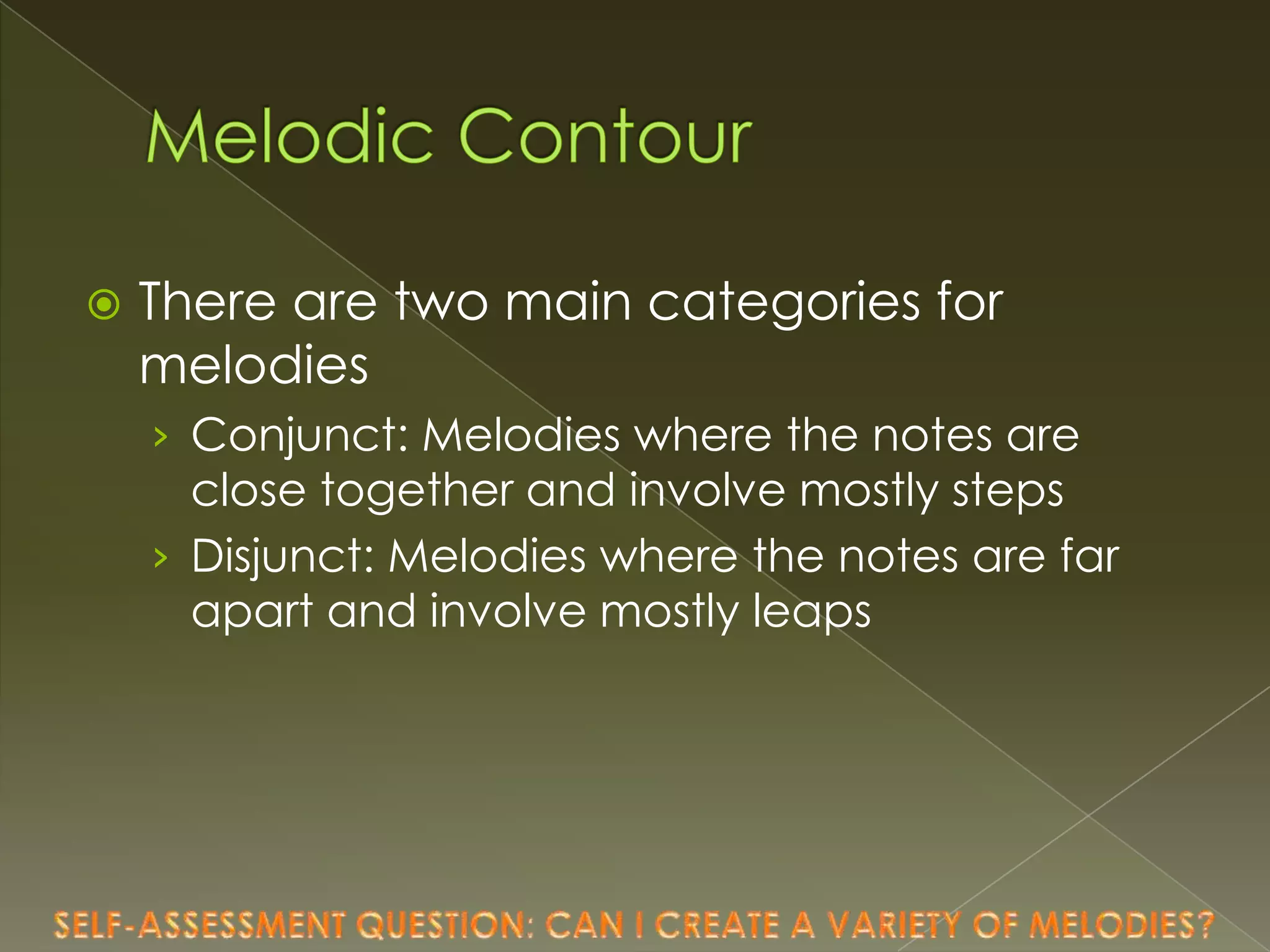 

There are two main categories for
melodies
› Conjunct: Melodies where the notes are

close together and involve mostly steps
› Disjunct: Melodies where the notes are far
apart and involve mostly leaps

 