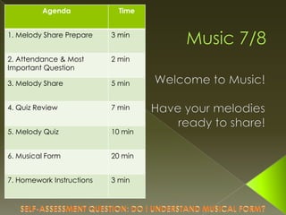 Agenda

Time

1. Melody Share Prepare

3 min

2. Attendance & Most
Important Question

2 min

3. Melody Share

5 min

4. Quiz Review

7 min

5. Melody Quiz

10 min

6. Musical Form

20 min

7. Homework Instructions

3 min

 