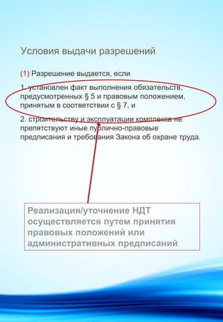Условия выдачи разрешений
(1) Разрешение выдается, если
1. установлен факт выполнения обязательств,
предусмотренных § 5 и правовым положением,
принятым в соответствии с § 7, и
2. строительству и эксплуатации комплекса не
препятствуют иные публично-правовые
предписания и требования Закона об охране труда.
Реализация/уточнение НДТ
осуществляется путем принятия
правовых положений или
административных предписаний
 